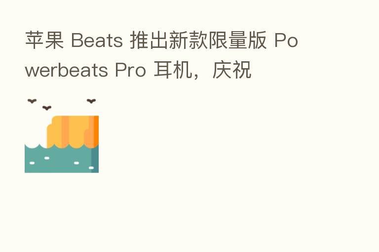 苹果 Beats 推出新款限量版 Powerbeats Pro 耳机，庆祝