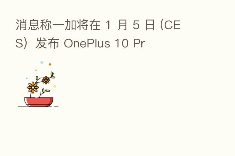 消息称一加将在 1 月 5 日 (CES）发布 OnePlus 10 Pr