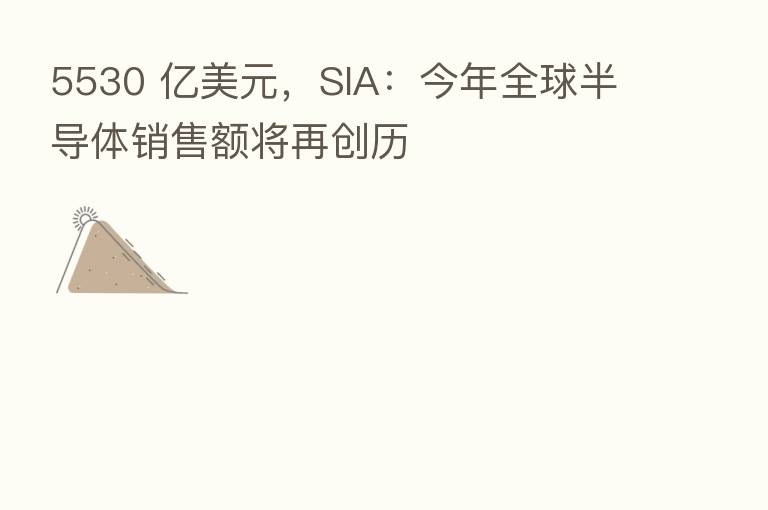 5530 亿美元,SIA:今年全球半导体销售额将再创历