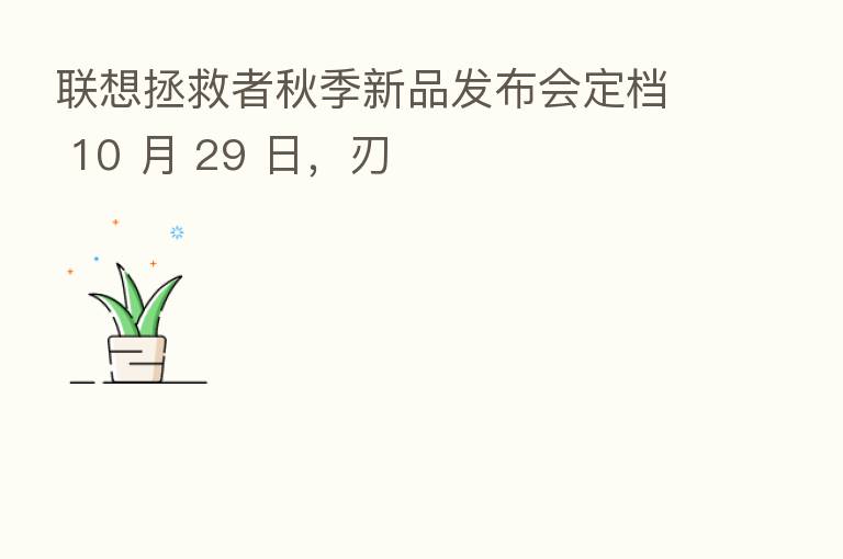 联想拯救者秋季新品发布会定档 10 月 29 日，刃