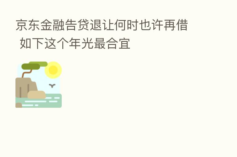 京东金融告贷退让何时也许再借 如下这个年光   合宜