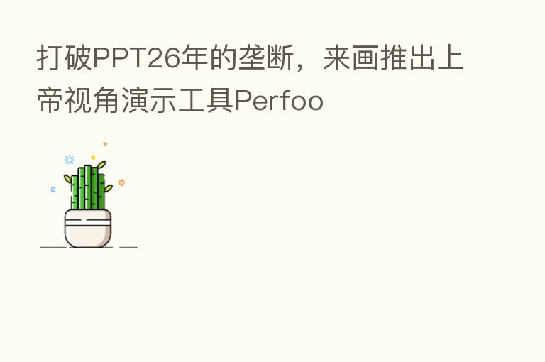打破PPT26年的垄断,来画推出上帝视角演示工具Perfoo