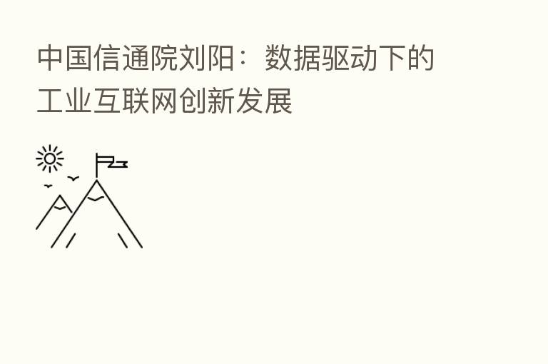 中国信通院刘阳:数据驱动下的工业互联网创新发展