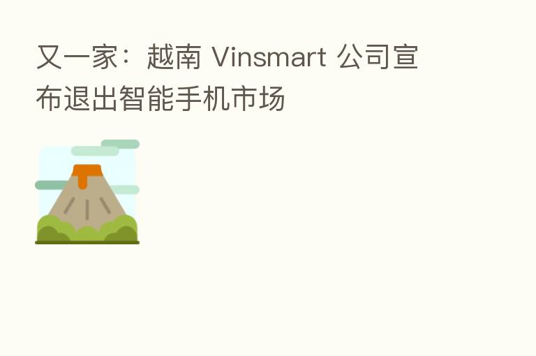 又一家：越南 Vinsmart 公司宣布退出智能手机市场