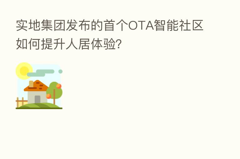 实地集团发布的首个OTA智能社区如何提升人居体验?