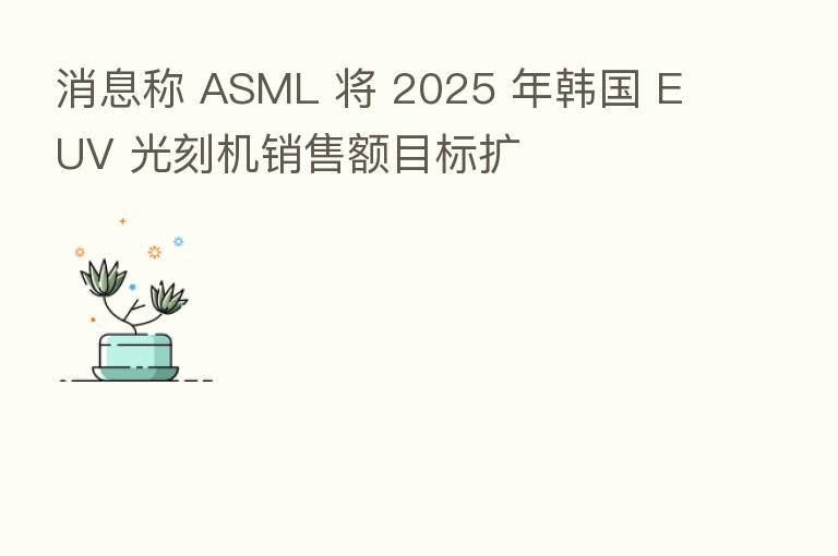 消息称 ASML 将 2025 年韩国 EUV 光刻机销售额目标扩
