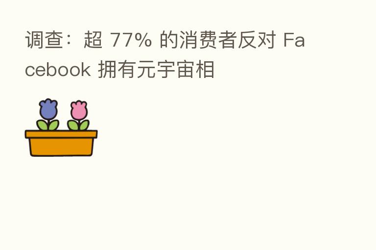 调查:超 77% 的消费者反对 Facebook 拥有元宇宙相