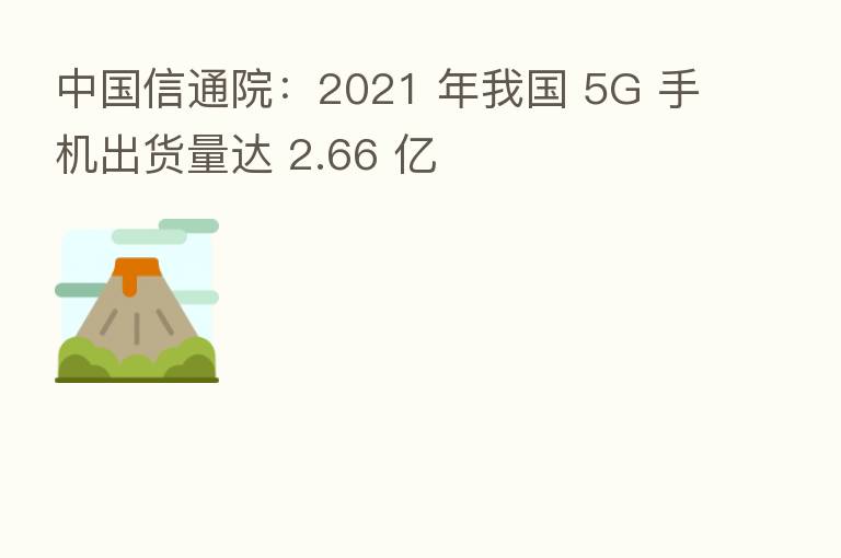 中国信通院：2021 年我国 5G 手机出货量达 2.66 亿