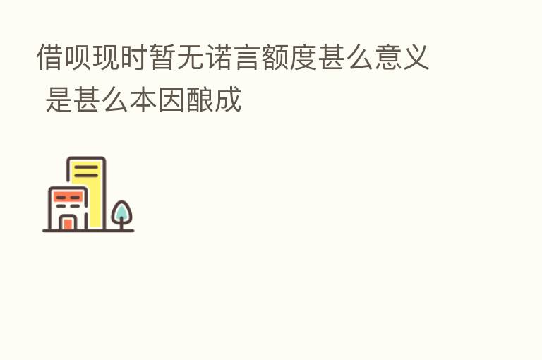 借呗现时暂无诺言额度甚么意义 是甚么本因酿成