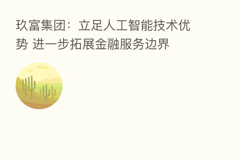 玖富集团：立足人工智能技术优势 进一步拓展金融服务边界