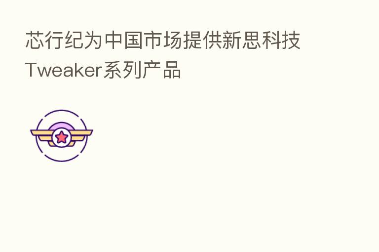 芯行纪为中国市场提供新思科技Tweaker系列产品