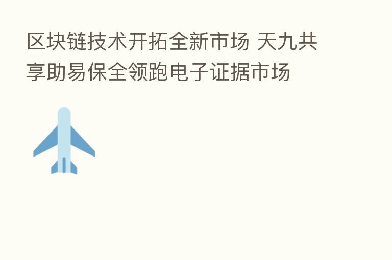 区块链技术开拓全新市场 天九共享助易保全领跑电子证据市场