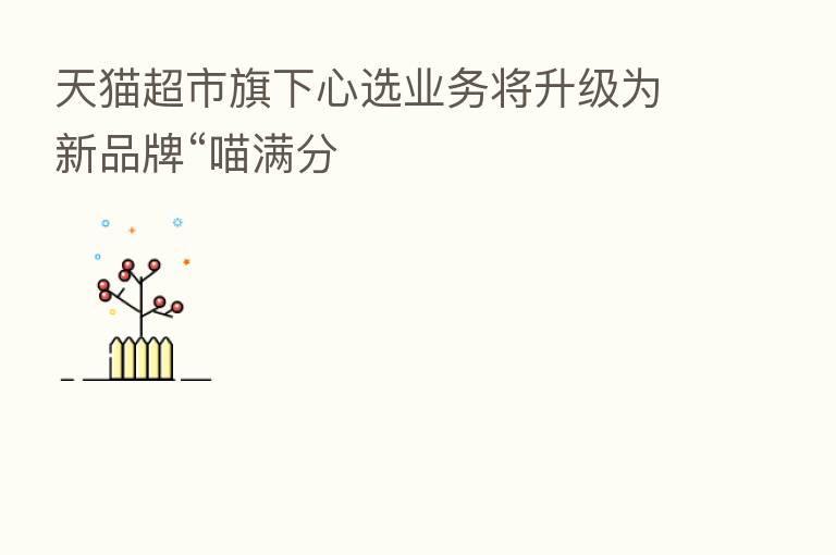 天猫超市旗下心选业务将升级为新品牌“喵满分
