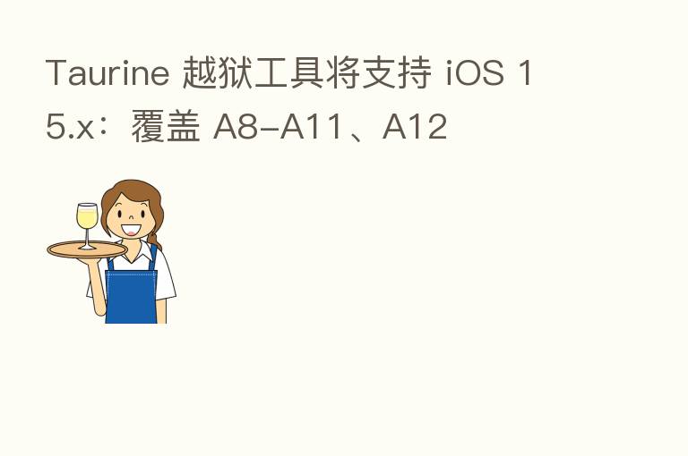 Taurine 越狱工具将支持 iOS 15.x：覆盖 A8-A11、A12