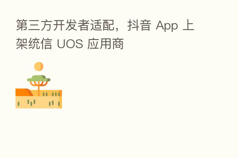 三方开发者适配,抖音 App 上架统信 UOS 应用商