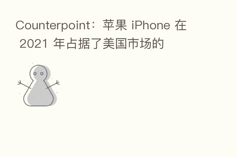 Counterpoint:苹果 iPhone 在 2021 年占据了美国市场的