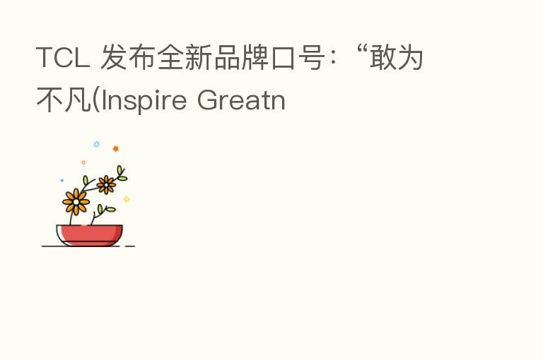 TCL 发布全新品牌口号：“敢为不凡(Inspire Greatn