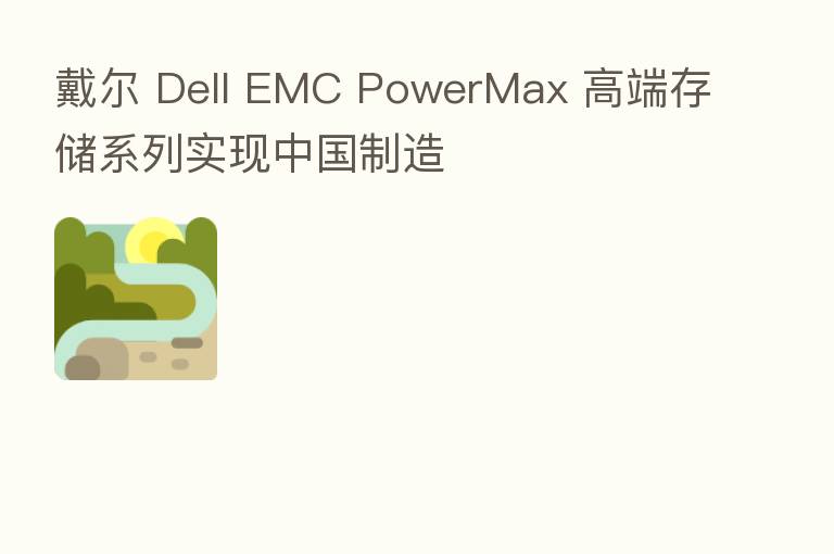 戴尔 Dell EMC PowerMax 高端存储系列实现中国制造