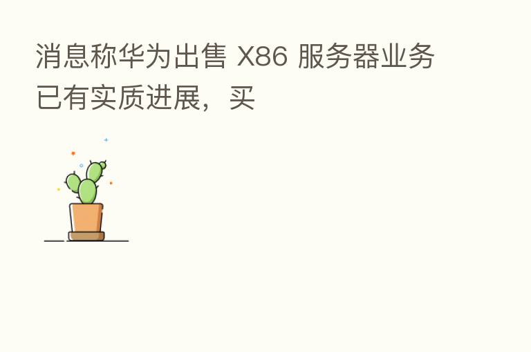 消息称华为出售 X86 服务器业务已有实质进展,买