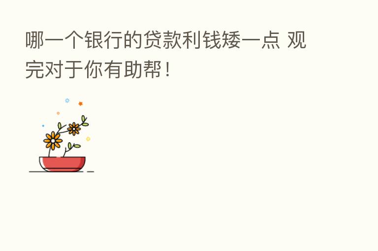 哪一个银行的贷款利前矮一点 观完对于你有助帮！