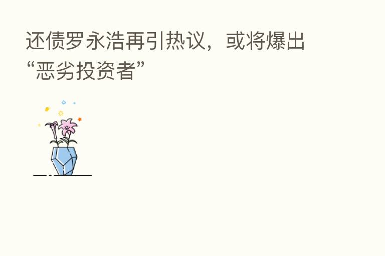 还债罗永浩再引热议,或将爆出“恶劣投资者”