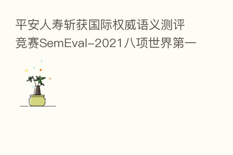 平安人寿斩获国际权威语义测评竞赛SemEval-2021八项世界 一