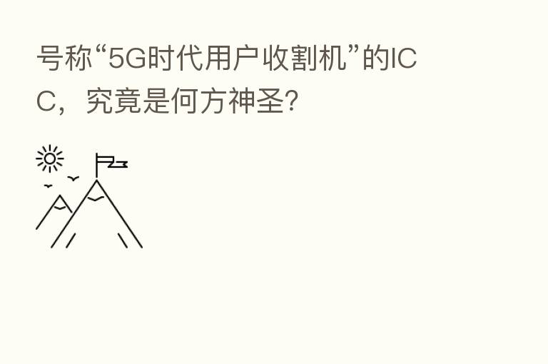号称“5G时代用户收割机”的ICC,究竟是何方神圣?