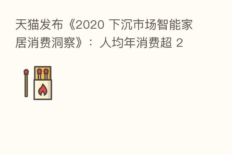 天猫发布《2020 下沉市场智能家居消费洞察》：人均年消费超 2000 元