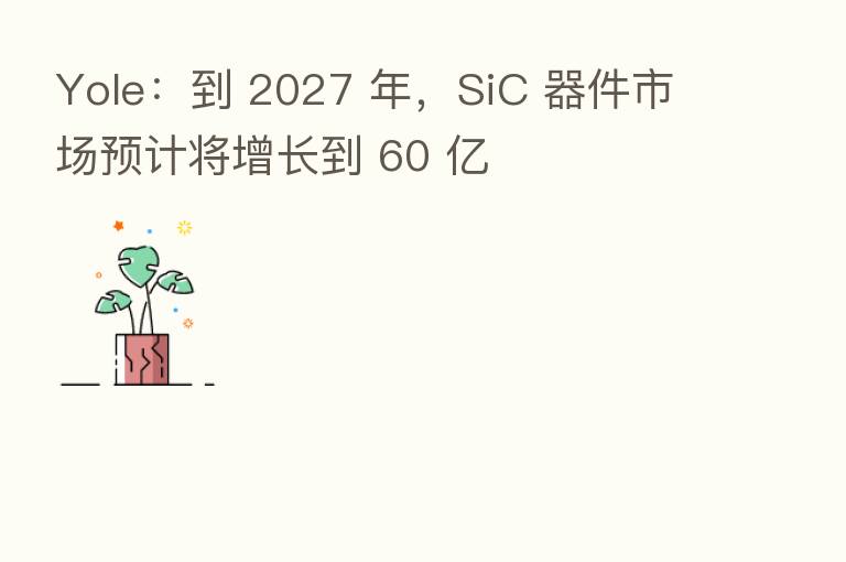 Yole：到 2027 年，SiC 器件市场预计将增长到 60 亿