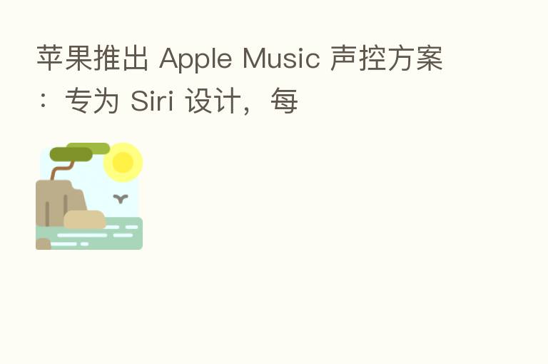 苹果推出 Apple Music 声控方案：专为 Siri 设计，每