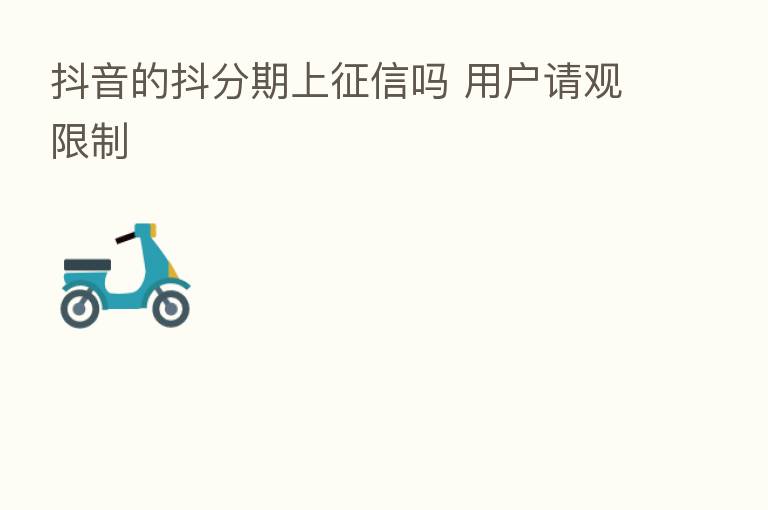 抖音的抖分期上征信吗 用户请观限制