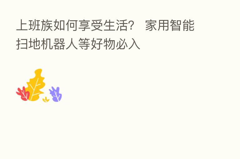 上班族如何享受生活？ 家用智能扫地机器人等好物必入