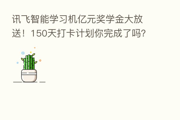 讯飞智能学习机亿元奖学金大放送!150天打卡计划你完成了吗?