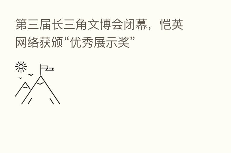 三届长三角文博会闭幕,恺英网络获颁“优秀展示奖”