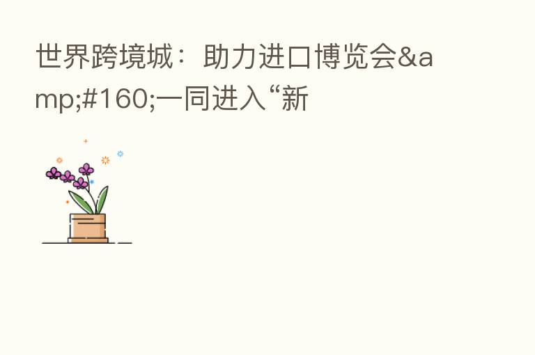 世界跨境城:助力进口博览会 一同进入“新