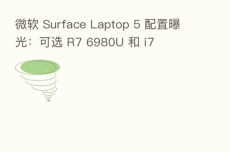微软 Surface Laptop 5 配置曝光:可选 R7 6980U 和 i7
