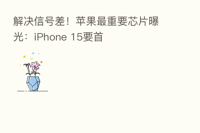解决信号差！苹果   重要芯片曝光：iPhone 15要首