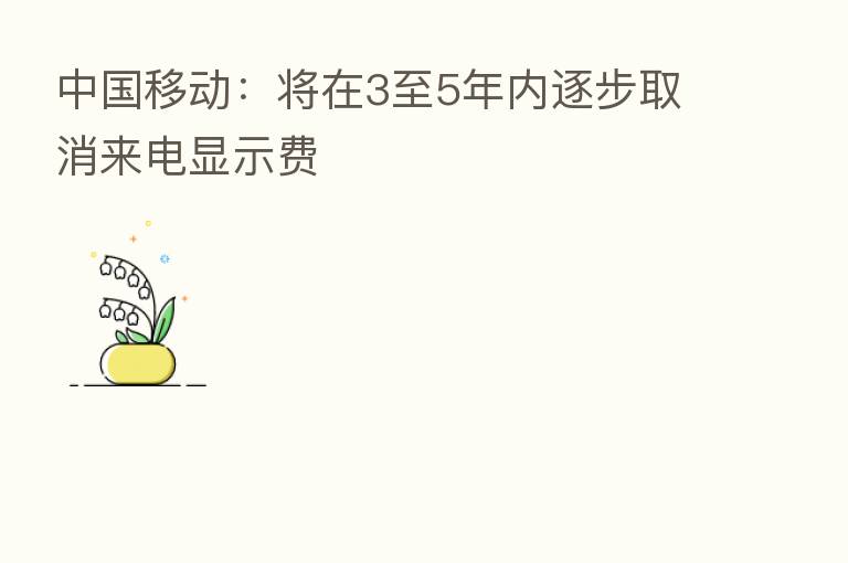 中国移动:将在3至5年内逐步取消来电显示费