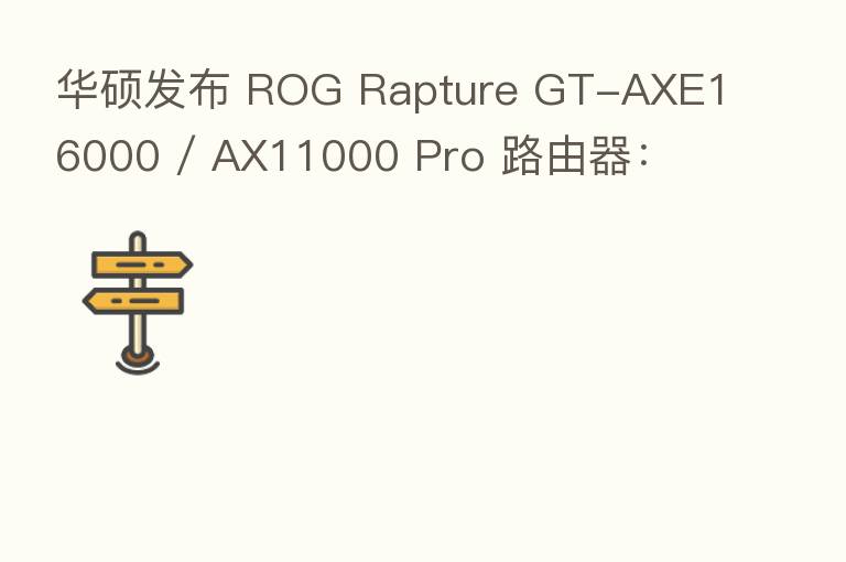 华硕发布 ROG Rapture GT-AXE16000 / AX11000 Pro 路由器:
