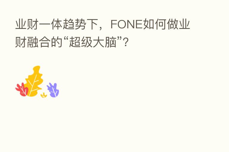 业财一体趋势下,FONE如何做业财 的“超级大脑”?