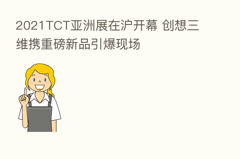 2021TCT亚洲展在沪开幕 创想三维携重磅新品引爆现场
