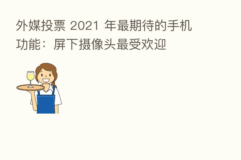 外媒投票 2021 年 期待的手机功能:屏下摄像头 受欢迎