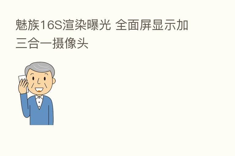 魅族16S渲染曝光 全面屏显示加三合一摄像头