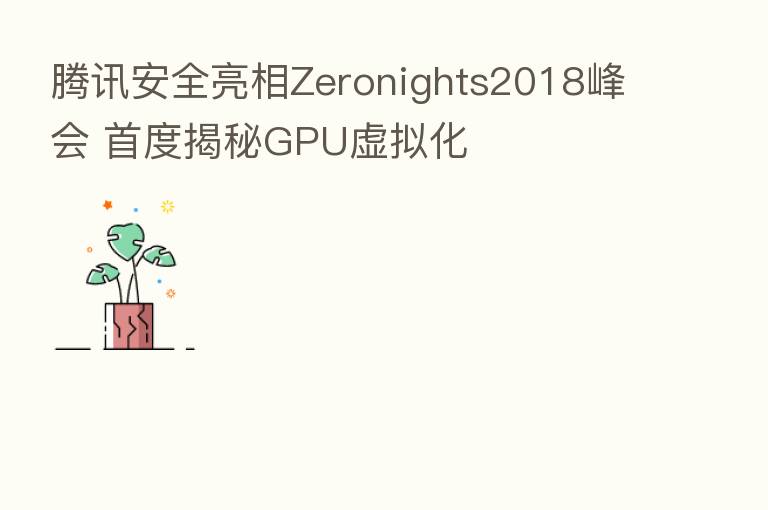 腾讯安全亮相Zeronights2018峰会 首度揭秘GPU虚拟化