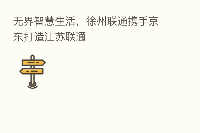 无界智慧生活，徐州联通携手京东打造江苏联通