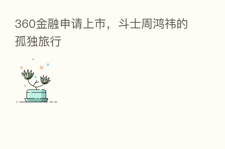 360金融申请上市,斗士周鸿祎的孤独旅行