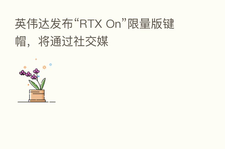 英伟达发布“RTX On”限量版键帽,将通过社交媒
