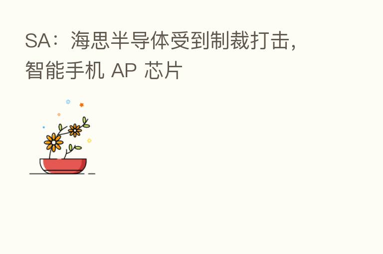 SA：海思半导体受到制裁打击，智能手机 AP 芯片