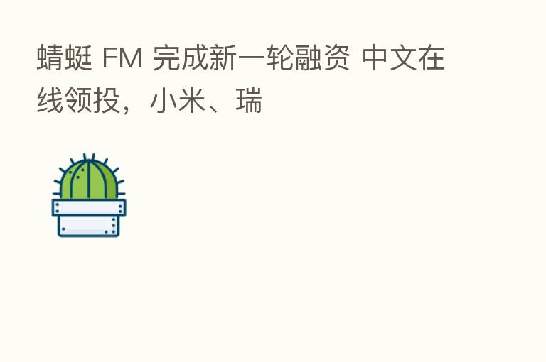 蜻蜓 FM 完成新一轮融资 中文在线领投，小米、瑞