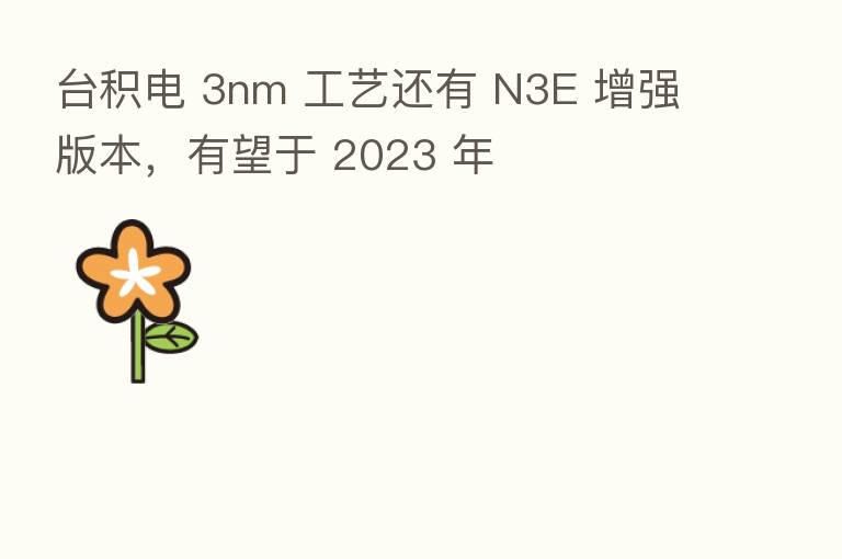 台积电 3nm 工艺还有 N3E 增强版本，有望于 2023 年